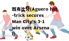 既有比分(Aguero hat-trick secures Man City's 3-1 win over Arsenal)