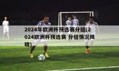 2024年欧洲杯预选赛分组(2024欧洲杯预选赛 分组情况揭晓)