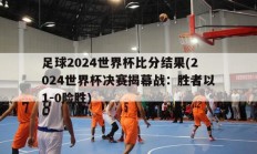 足球2024世界杯比分结果(2024世界杯决赛揭幕战：胜者以1-0险胜)