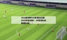 2024欧洲杯24支球队队徽(2024年欧洲杯：24支球队的鲜艳队徽)