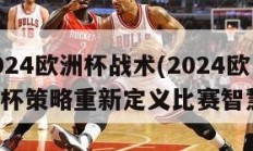 2024欧洲杯战术(2024欧洲杯策略重新定义比赛智慧)