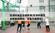 欧洲杯抽签主帅表情(欧洲杯抽签主帅表情曝光：惊喜不断揭示)