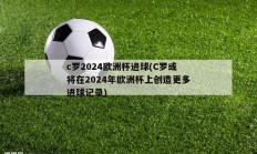 c罗2024欧洲杯进球(C罗或将在2024年欧洲杯上创造更多进球记录)