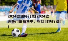 2024欧洲杯门票(2024欧洲杯门票预售中，粉丝们快行动！)