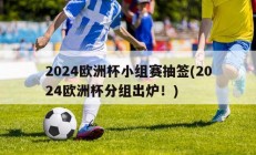 2024欧洲杯小组赛抽签(2024欧洲杯分组出炉！)