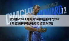 欧洲杯2021开始时间和结束时？(2021年欧洲杯开始时间和结束时间)