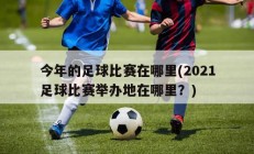 今年的足球比赛在哪里(2021足球比赛举办地在哪里？)