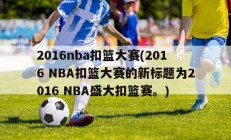 2016nba扣篮大赛(2016 NBA扣篮大赛的新标题为2016 NBA盛大扣篮赛。)