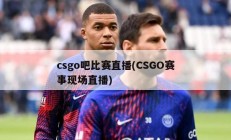 csgo吧比赛直播(CSGO赛事现场直播)