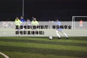 直播电影(即时影厅：带你畅享全新电影直播体验)