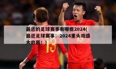 最近的足球赛事有哪些2024(最近足球赛事：2024重头戏盛大启幕！)