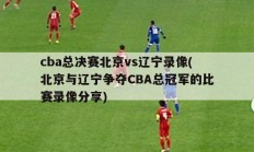 cba总决赛北京vs辽宁录像(北京与辽宁争夺CBA总冠军的比赛录像分享)