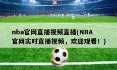 nba官网直播视频直播(NBA官网实时直播视频，欢迎观看！)