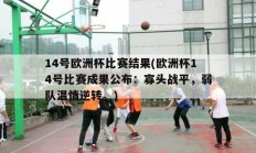 14号欧洲杯比赛结果(欧洲杯14号比赛成果公布：寡头战平，弱队温情逆转。)