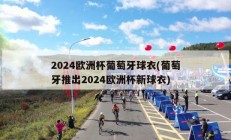 2024欧洲杯葡萄牙球衣(葡萄牙推出2024欧洲杯新球衣)