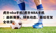 虎扑nba手机(虎扑NBA手机：最新赛事、球员动态、幕后花絮全收录)