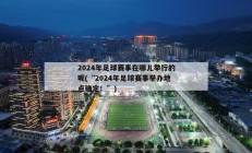 2024年足球赛事在哪儿举行的呢(“2024年足球赛事举办地点确定！”)