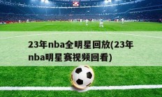 23年nba全明星回放(23年nba明星赛视频回看)