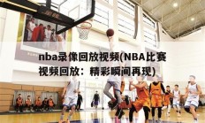 nba录像回放视频(NBA比赛视频回放：精彩瞬间再现)