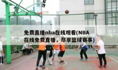 免费直播nba在线观看(NBA在线免费直播，尽享篮球赛事)