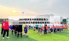 2024欧洲五大联赛赛程表(2024欧洲五大联赛赛程表发布)