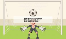 欧洲杯2024mp4(2024年欧洲杯即将到来！)