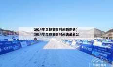 2024年足球赛事时间最新表(2024年足球赛事时间表最新公布)