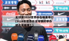 足球赛2024世界杯在哪里举行(2024年世界杯足球赛的举办地点是哪里？)