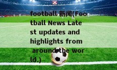 football 新闻(Football News Latest updates and highlights from around the world.)