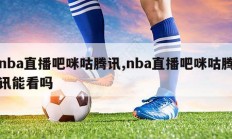 nba直播吧咪咕腾讯,nba直播吧咪咕腾讯能看吗