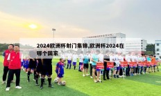 2024欧洲杯射门集锦,欧洲杯2024在哪个国家