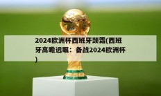 2024欧洲杯西班牙颈霜(西班牙高瞻远瞩：备战2024欧洲杯)