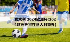 意大利 2024欧洲杯(2024欧洲杯将在意大利举办)