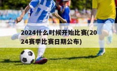 2024什么时候开始比赛(2024赛季比赛日期公布)