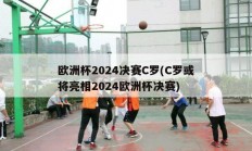 欧洲杯2024决赛C罗(C罗或将亮相2024欧洲杯决赛)