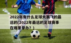 2022年有什么足球大赛飞的最远的(2022年最远的足球赛事在哪里举办？)