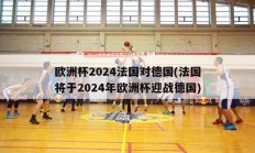 欧洲杯2024法国对德国(法国将于2024年欧洲杯迎战德国)