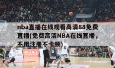 nba直播在线观看高清88免费直播(免费高清NBA在线直播，不用注册不卡顿)