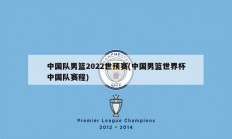 中国队男篮2022世预赛(中国男篮世界杯中国队赛程)