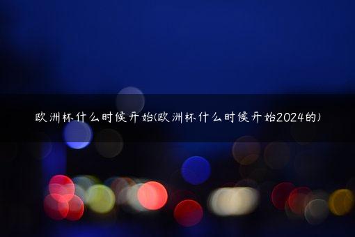 欧洲杯什么时候开始(欧洲杯什么时候开始2024的)