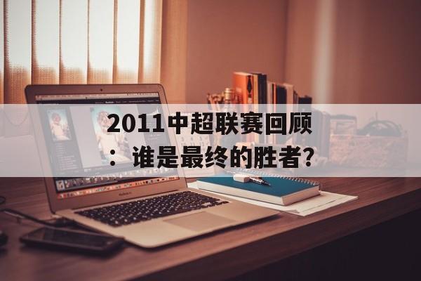 2011中超联赛回顾：谁是最终的胜者？-第1张图片-猎豹软件园