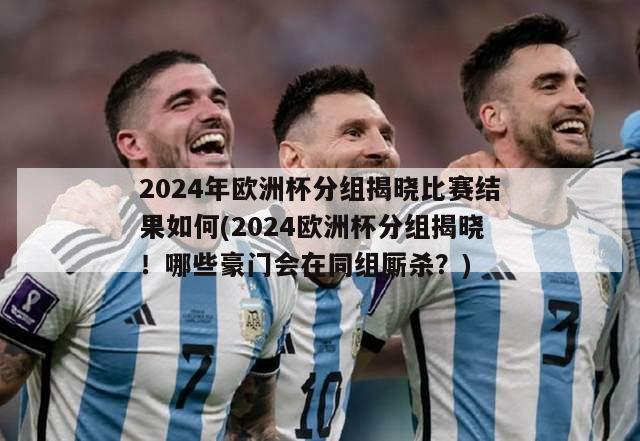 2024年欧洲杯分组揭晓比赛结果如何(2024欧洲杯分组揭晓！哪些豪门会在同组厮杀？)