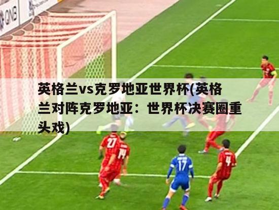 英格兰vs克罗地亚世界杯(英格兰对阵克罗地亚：世界杯决赛圈重头戏)