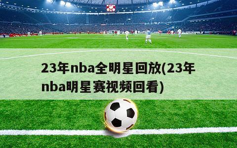 23年nba全明星回放(23年nba明星赛视频回看)