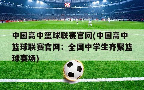 中国高中篮球联赛官网(中国高中篮球联赛官网：全国中学生齐聚篮球赛场)