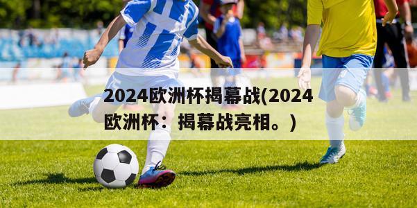 2024欧洲杯揭幕战(2024欧洲杯：揭幕战亮相。)