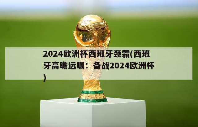 2024欧洲杯西班牙颈霜(西班牙高瞻远瞩：备战2024欧洲杯)