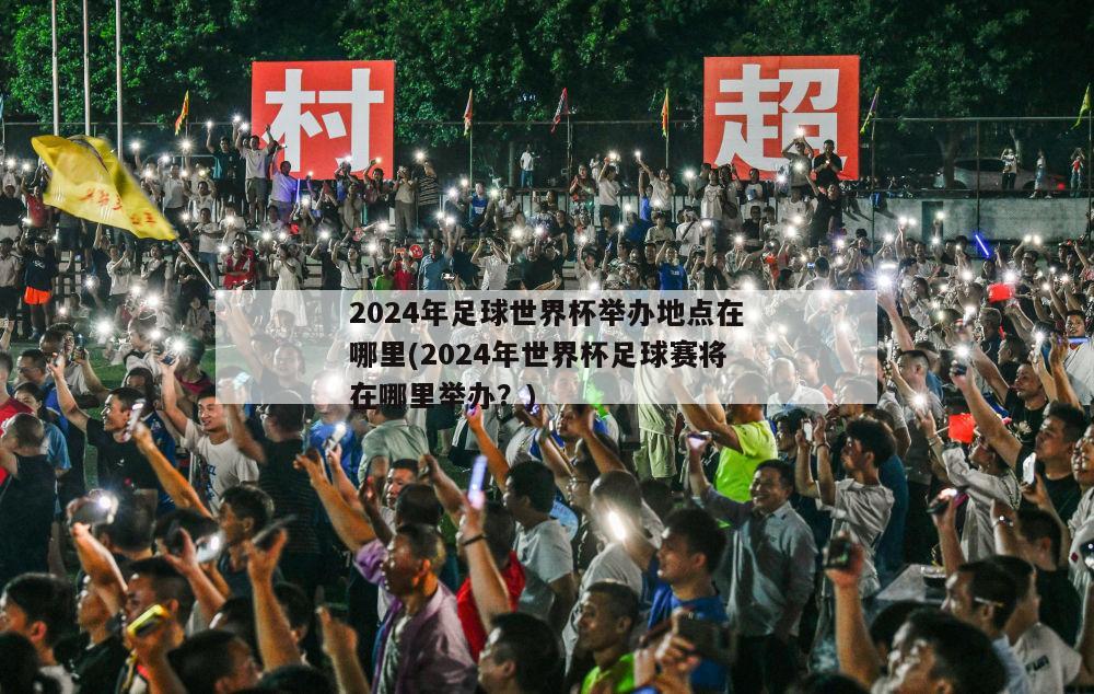 2024年足球世界杯举办地点在哪里(2024年世界杯足球赛将在哪里举办？)