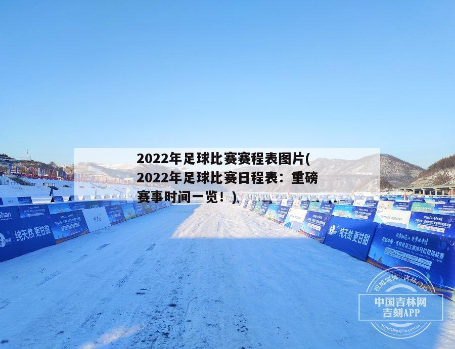 2022年足球比赛赛程表图片(2022年足球比赛日程表：重磅赛事时间一览！)