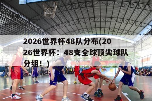 2026世界杯48队分布(2026世界杯：48支全球顶尖球队分组！)